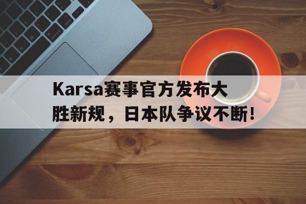 包含Karsa赛事官方发布大胜新规，日本队争议不断！的词条
